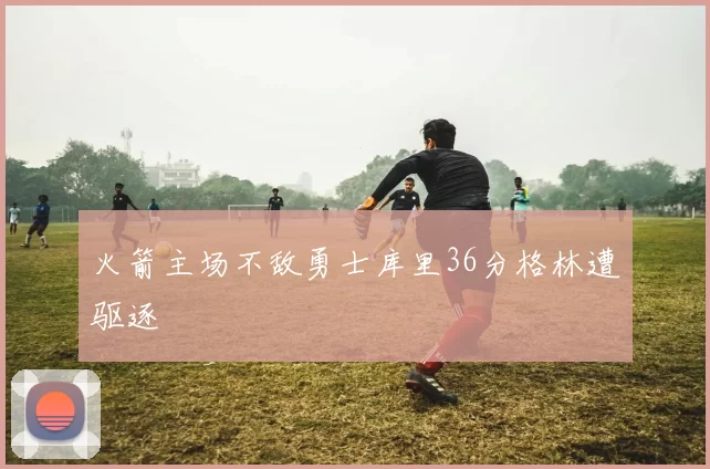 火箭主场不敌勇士库里36分格林遭驱逐