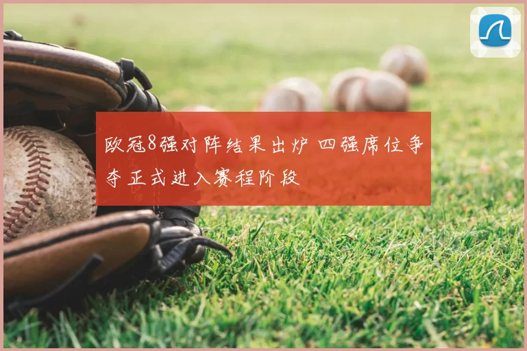 欧冠8强对阵结果出炉 四强席位争夺正式进入赛程阶段