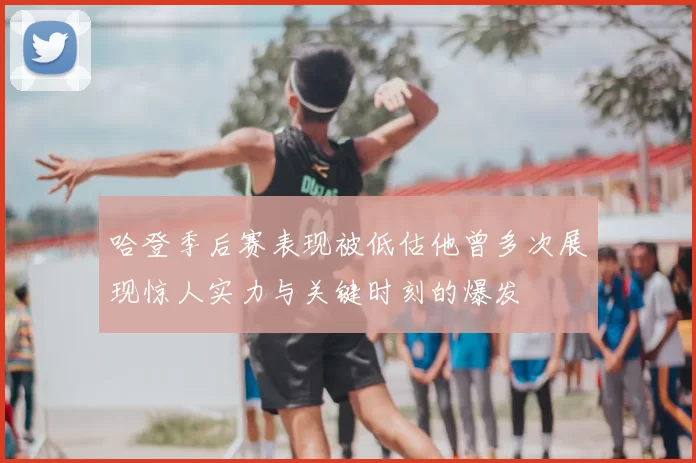 哈登季后赛表现被低估他曾多次展现惊人实力与关键时刻的爆发