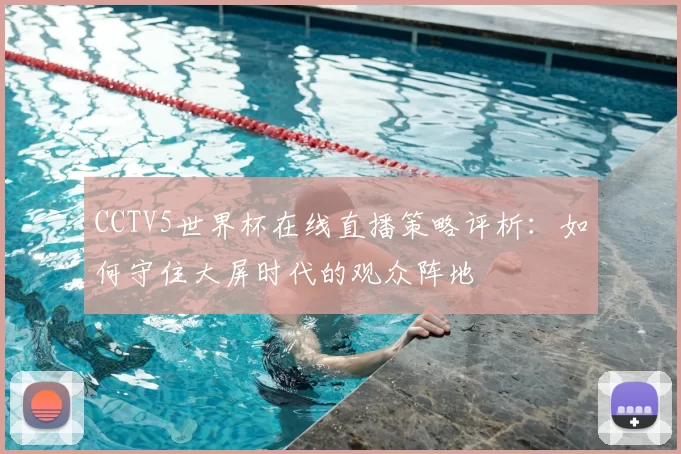 CCTV5世界杯在线直播策略评析：如何守住大屏时代的观众阵地