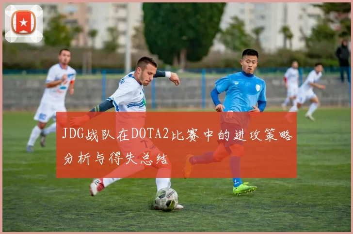 JDG战队在DOTA2比赛中的进攻策略分析与得失总结