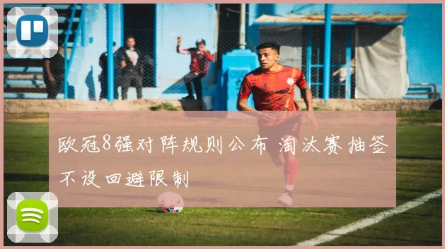 欧冠8强对阵规则公布 淘汰赛抽签不设回避限制