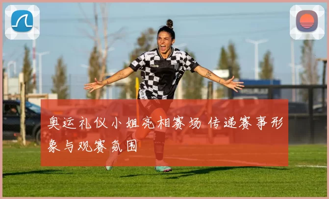 奥运礼仪小姐亮相赛场 传递赛事形象与观赛氛围