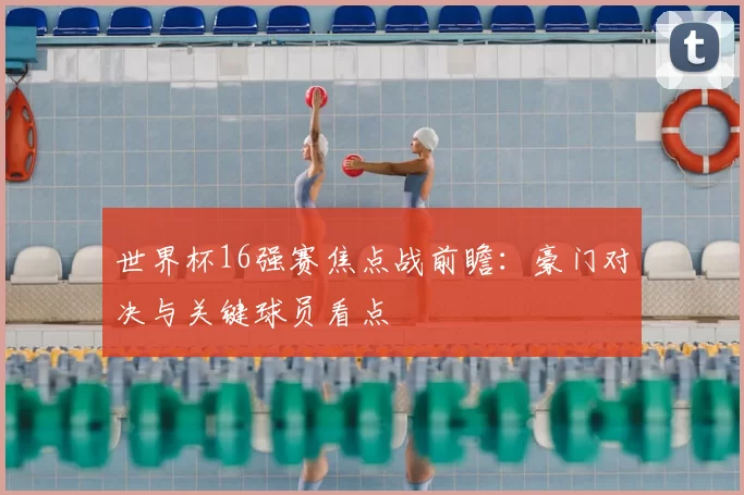 世界杯16强赛焦点战前瞻:豪门对决与关键球员看点