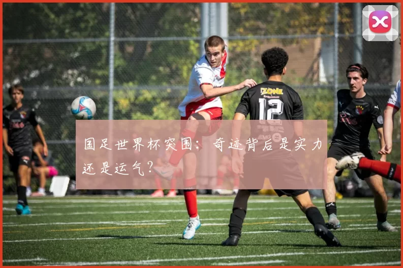 国足世界杯突围：奇迹背后是实力还是运气？