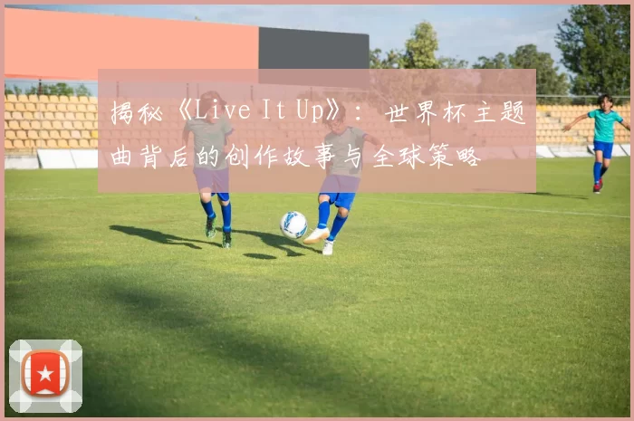 揭秘《Live It Up》：世界杯主题曲背后的创作故事与全球策略