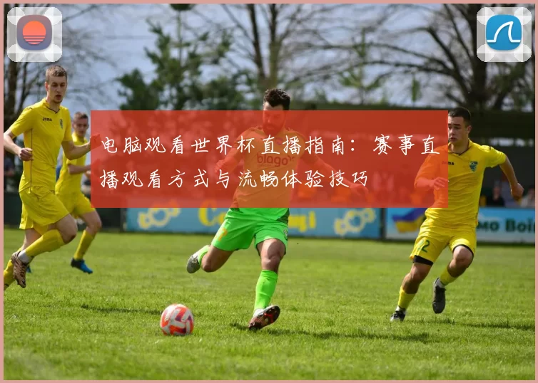 电脑观看世界杯直播指南:赛事直播观看方式与流畅体验技巧