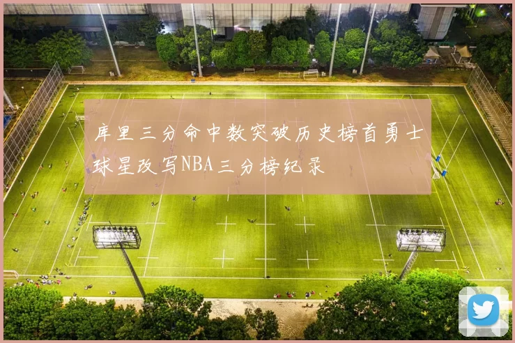 库里三分命中数突破历史榜首勇士球星改写NBA三分榜纪录