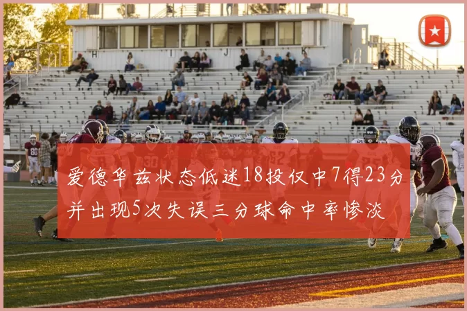 爱德华兹状态低迷18投仅中7得23分并出现5次失误三分球命中率惨淡