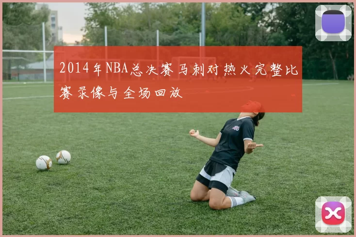 2014年NBA总决赛马刺对热火完整比赛录像与全场回放