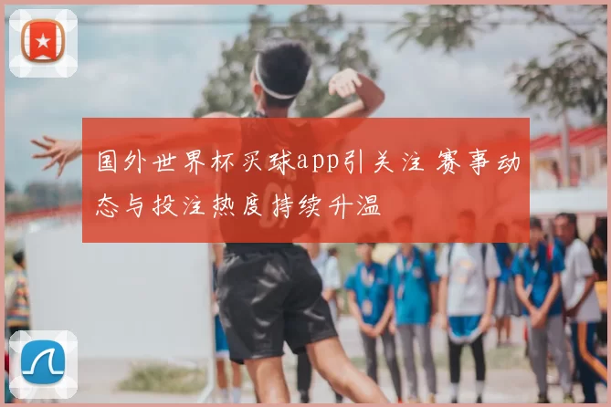 国外世界杯买球app引关注 赛事动态与投注热度持续升温