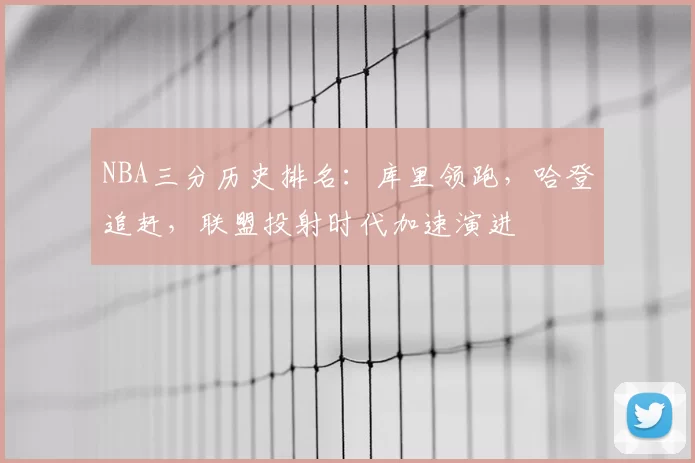 NBA三分历史排名：库里领跑，哈登追赶，联盟投射时代加速演进