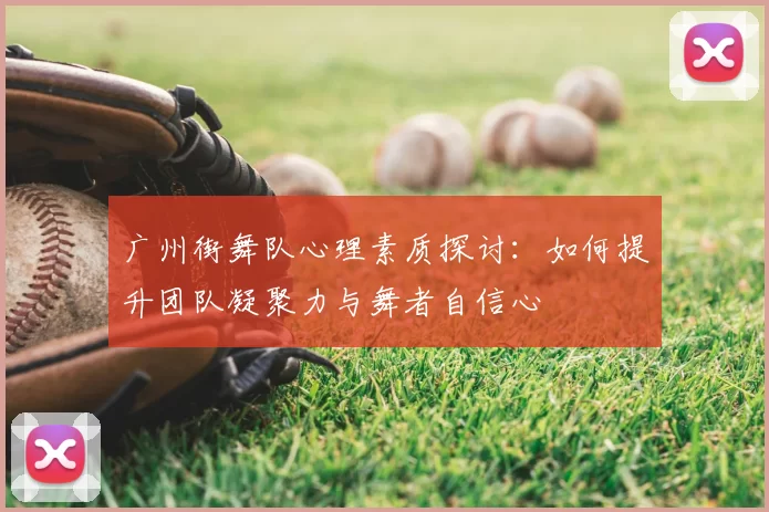 广州街舞队心理素质探讨:如何提升团队凝聚力与舞者自信心