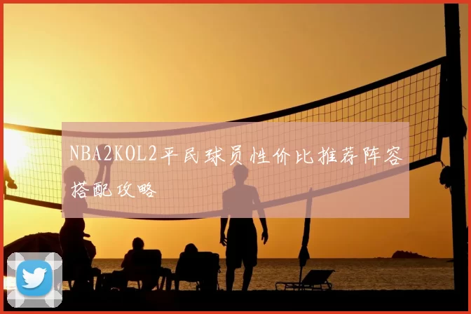 NBA2KOL2平民球员性价比推荐阵容搭配攻略