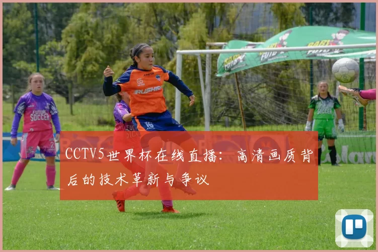 CCTV5世界杯在线直播:高清画质背后的技术革新与争议