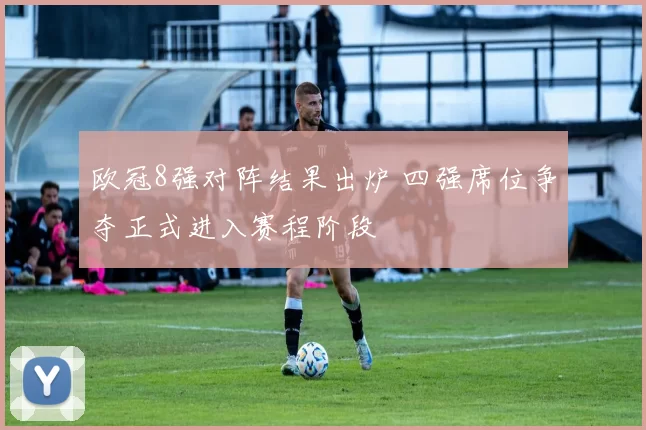 欧冠8强对阵结果出炉 四强席位争夺正式进入赛程阶段