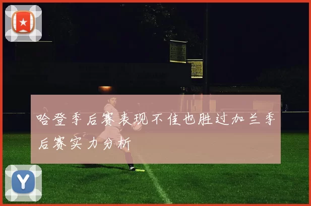 哈登季后赛表现不佳也胜过加兰季后赛实力分析