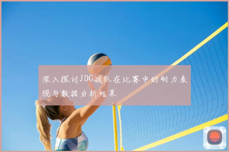 深入探讨JDG战队在比赛中的耐力表现与数据分析结果