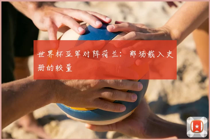 世界杯亚军对阵荷兰:那场载入史册的较量