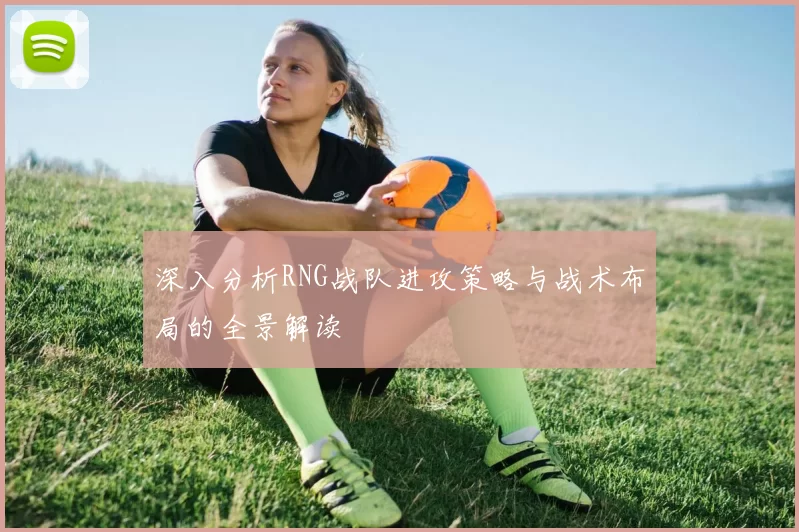 深入分析RNG战队进攻策略与战术布局的全景解读