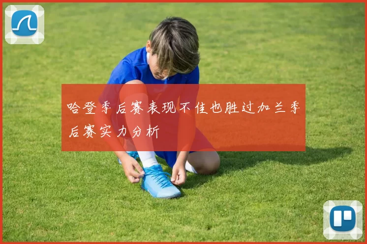 哈登季后赛表现不佳也胜过加兰季后赛实力分析