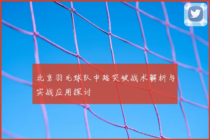 北京羽毛球队中路突破战术解析与实战应用探讨