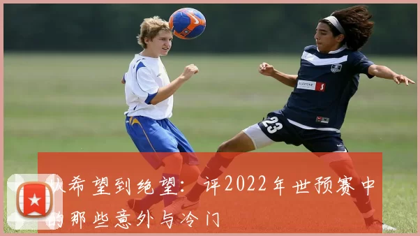 从希望到绝望：评2022年世预赛中的那些意外与冷门