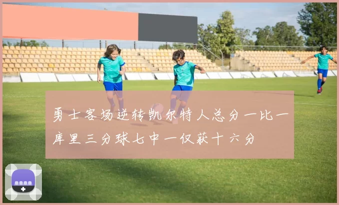 勇士客场逆转凯尔特人总分一比一库里三分球七中一仅获十六分
