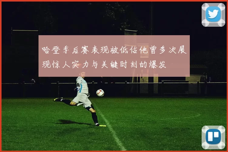 哈登季后赛表现被低估他曾多次展现惊人实力与关键时刻的爆发