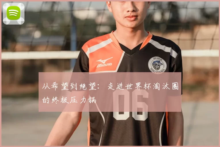 从希望到绝望：走进世界杯淘汰圈的终极压力锅
