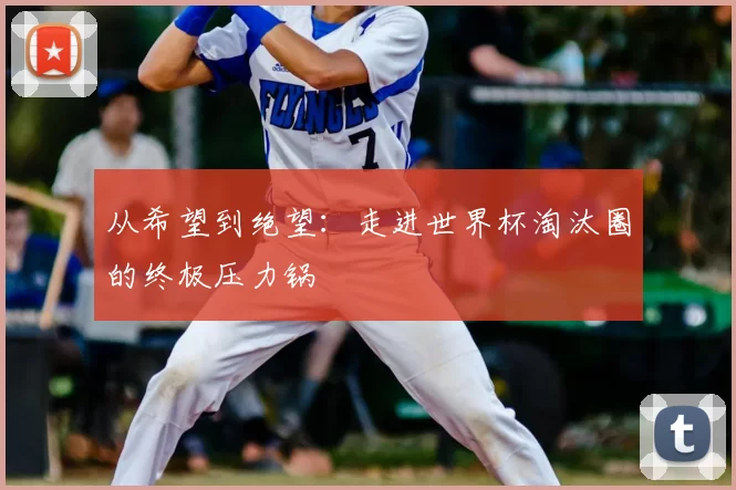 从希望到绝望：走进世界杯淘汰圈的终极压力锅