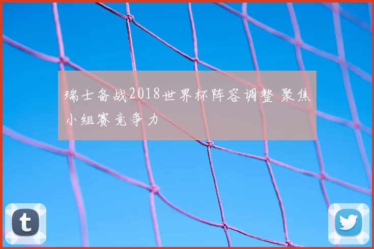 瑞士备战2018世界杯阵容调整 聚焦小组赛竞争力