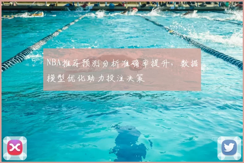 NBA推荐预测分析准确率提升,数据模型优化助力投注决策