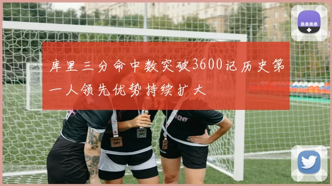 库里三分命中数突破3600记历史第一人领先优势持续扩大