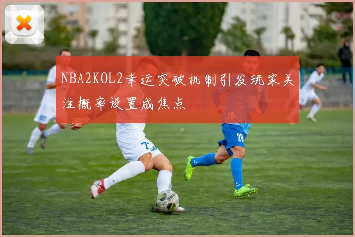 NBA2KOL2幸运突破机制引发玩家关注概率设置成焦点