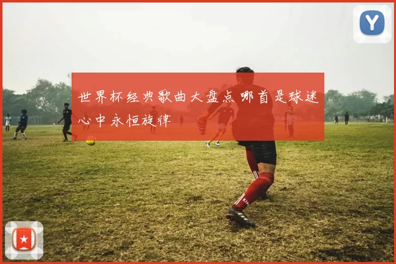 世界杯经典歌曲大盘点 哪首是球迷心中永恒旋律