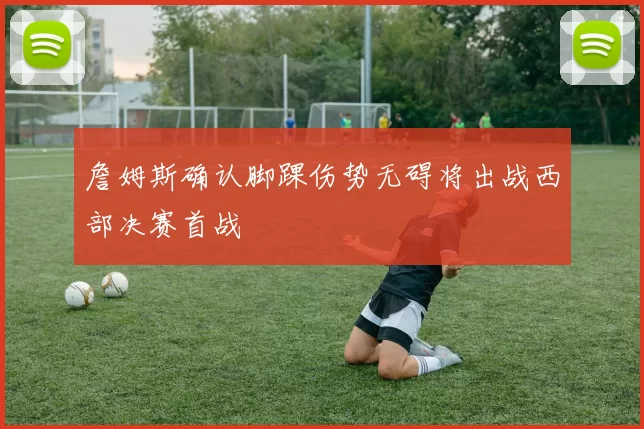 詹姆斯确认脚踝伤势无碍将出战西部决赛首战