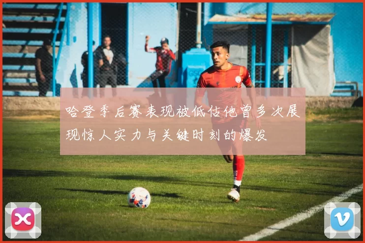 哈登季后赛表现被低估他曾多次展现惊人实力与关键时刻的爆发