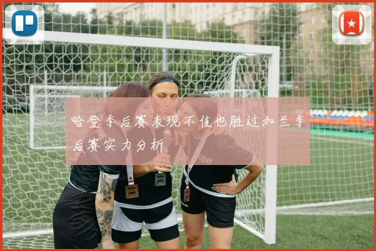 哈登季后赛表现不佳也胜过加兰季后赛实力分析