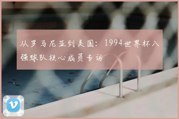 从罗马尼亚到美国:1994世界杯八强球队核心成员专访