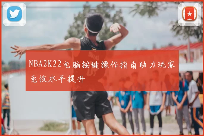 NBA2K22电脑按键操作指南助力玩家竞技水平提升
