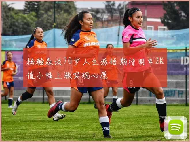 杨瀚森谈70岁人生感悟期待明年2K值小幅上涨实现心愿
