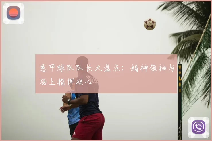 意甲球队队长大盘点：精神领袖与场上指挥核心