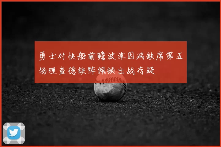 勇士对快船前瞻波津因病缺席第五场理查德缺阵佩顿出战存疑