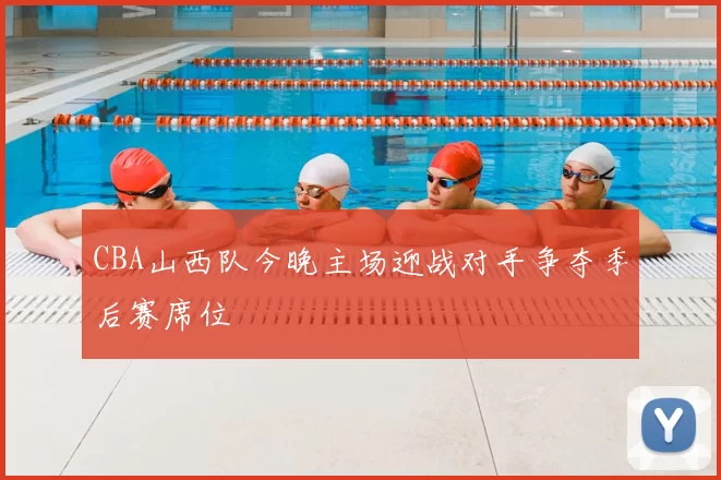 CBA山西队今晚主场迎战对手争夺季后赛席位
