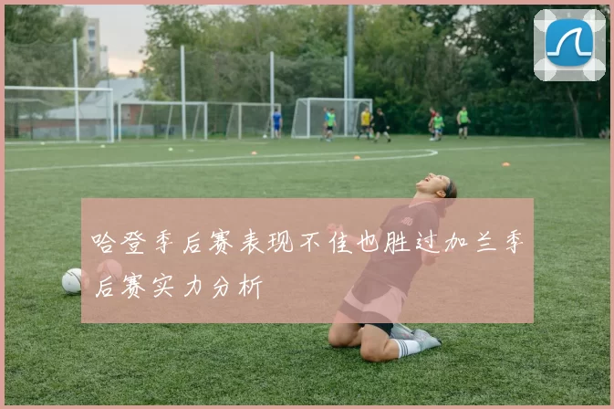 哈登季后赛表现不佳也胜过加兰季后赛实力分析