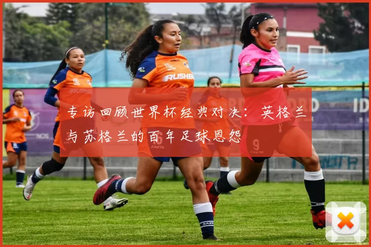 专访回顾世界杯经典对决:英格兰与苏格兰的百年足球恩怨