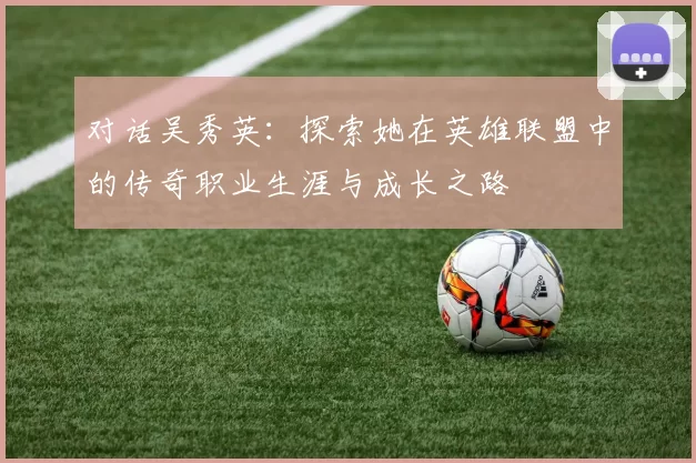 对话吴秀英：探索她在英雄联盟中的传奇职业生涯与成长之路