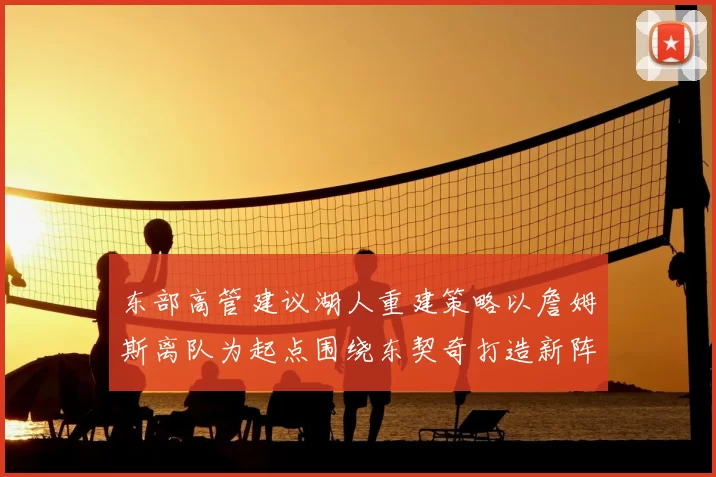 东部高管建议湖人重建策略以詹姆斯离队为起点围绕东契奇打造新阵容