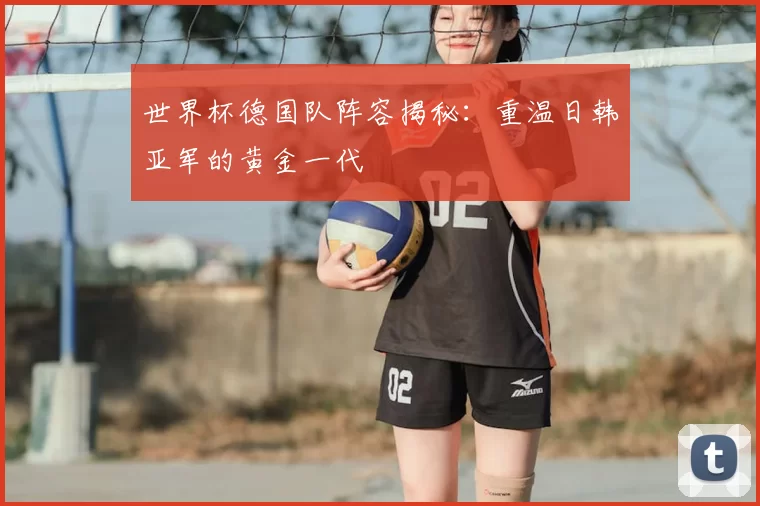 世界杯德国队阵容揭秘：重温日韩亚军的黄金一代